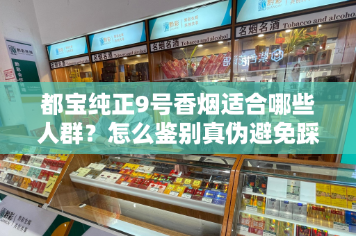 都宝纯正9号香烟适合哪些人群？怎么鉴别真伪避免踩坑？